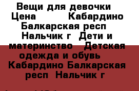 Вещи для девочки › Цена ­ 100 - Кабардино-Балкарская респ., Нальчик г. Дети и материнство » Детская одежда и обувь   . Кабардино-Балкарская респ.,Нальчик г.